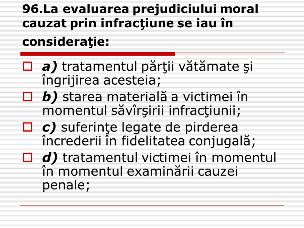 96.La evaluarea prejudiciului moral cauzat prin infracţiune se iau în consideraţie: a) tratamentul părţii